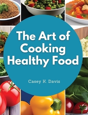 The Art of Cooking Healthy Food -  Casey K Davis