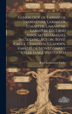 Genealogy of LaMaster, Leamasters, Lamaster, Lemaster, Lamaistre, Lamaitre [sic] and Associated Families, Including Acton, Boyd, Cagle, Chasteen, Gladden, Kimberlin, Montgomery, Sitler [and] Whitlatch - Ruth Leamasters 1893- Taylor