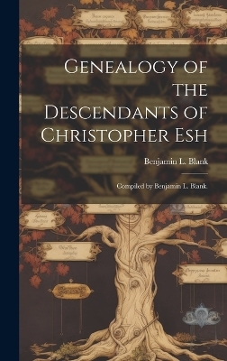 Genealogy of the Descendants of Christopher Esh; Compiled by Benjamin L. Blank. - 