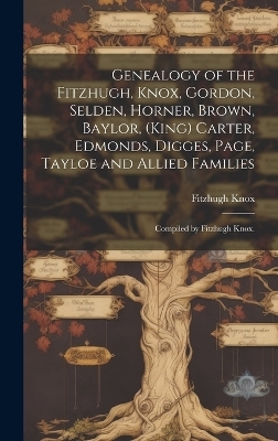 Genealogy of the Fitzhugh, Knox, Gordon, Selden, Horner, Brown, Baylor, (King) Carter, Edmonds, Digges, Page, Tayloe and Allied Families; Compiled by Fitzhugh Knox. - Fitzhugh 1867- Knox