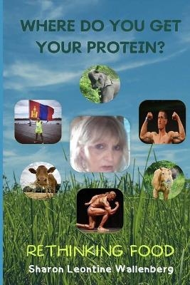 Where Do You Get Your Protein - Rethinking Food - Sharon Leontine Wallenberg