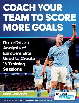 Coach Your Team to Score More Goals - Data-Driven Analysis of Europe's Elite Used to Create 16 Training Sessions - Paco Cordobés