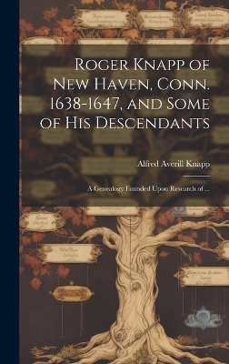 Roger Knapp of New Haven, Conn. 1638-1647, and Some of His Descendants; a Genealogy Founded Upon Research of ... - Alfred Averill 1868- Knapp