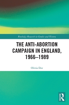 The Anti-Abortion Campaign in England, 1966-1989 - Olivia Dee