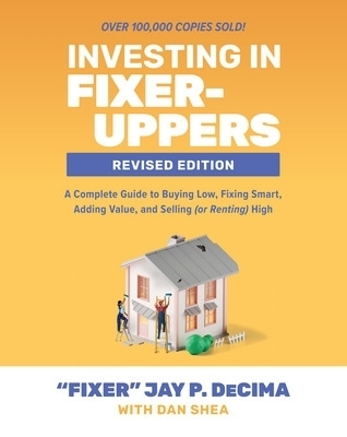 Investing in Fixer-Uppers, Revised Edition: A Complete Guide to Buying Low, Fixing Smart, Adding Value, and Selling (or Renting) High - Jay Decima, Dan Shea