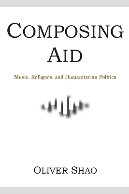 Composing Aid – Music, Refugees, and Humanitarian Politics - Oliver Y. Shao