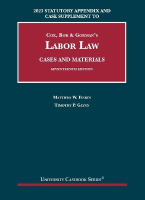 2023 Statutory Appendix and Case Supplement to Cox, Bok & Gorman's Labor Law, Cases and Materials - Matthew W. Finkin, Timothy P. Glynn