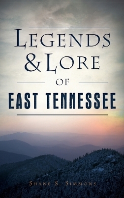 Legends & Lore of East Tennessee - Shane S Simmons