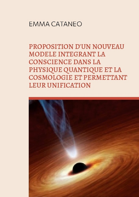 Proposition d'un nouveau modèle intégrant la conscience dans la physique quantique et la cosmologie et permettant leur unification - Emma Cataneo