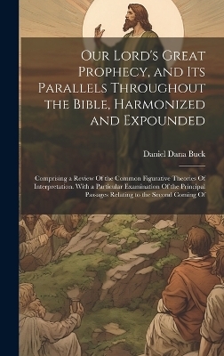 Our Lord's Great Prophecy, and Its Parallels Throughout the Bible, Harmonized and Expounded - Daniel Dana Buck