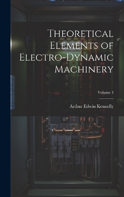 Theoretical Elements of Electro-Dynamic Machinery; Volume 1 - Arthur Edwin Kennelly