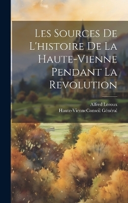 Les Sources De L'histoire De La Haute-Vienne Pendant La Revolution - Alfred Leroux