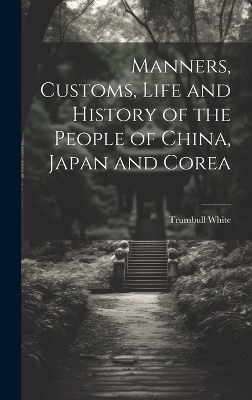 Manners, Customs, Life and History of the People of China, Japan and Corea - Trumbull White