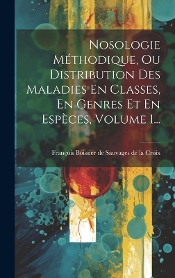 Nosologie Méthodique, Ou Distribution Des Maladies En Classes, En Genres Et En Espèces, Volume 1... - 