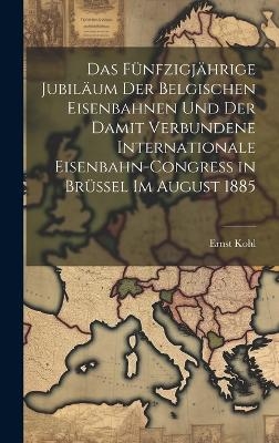 Das Fünfzigjährige Jubiläum Der Belgischen Eisenbahnen Und Der Damit Verbundene Internationale Eisenbahn-Congress in Brüssel Im August 1885 - Ernst Kohl