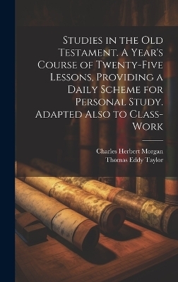 Studies in the Old Testament. A Year's Course of Twenty-five Lessons, Providing a Daily Scheme for Personal Study. Adapted Also to Class-work - Charles Herbert 1852-1937 Morgan