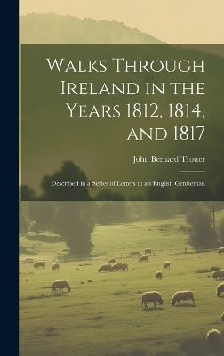 Walks Through Ireland in the Years 1812, 1814, and 1817 - John Bernard Trotter