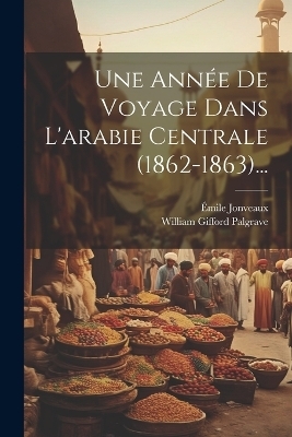 Une Ann�e De Voyage Dans L'arabie Centrale (1862-1863)... - William Gifford Palgrave, �mile Jonveaux