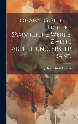 Johann Gottlieb Fichte's sämmtliche Werke, Zweite Abtheilung, Erster Band - Johann Gottlieb Fichte