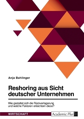 Reshoring aus Sicht deutscher Unternehmen. Wie gestaltet sich die RÃ¼ckverlagerung und welche Faktoren erleichtern diese? - Anja Bahlinger