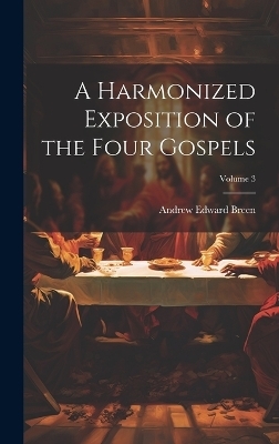 A Harmonized Exposition of the Four Gospels; Volume 3 - Andrew Edward Breen