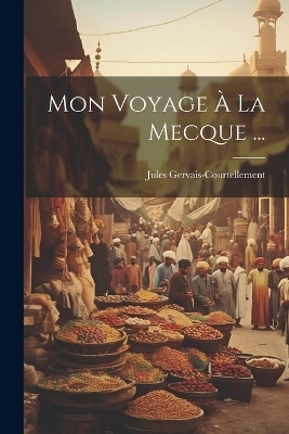 Mon Voyage À La Mecque ... - Jules Gervais-Courtellement