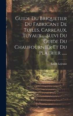 Guide Du Briquetier Du Fabricant De Tuiles, Carreaux, Tuyaux ... Suivi Du Guide Du Chaufournier Et Du Platrier ...... - Émile LeJeune