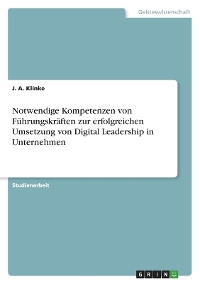 Notwendige Kompetenzen von FÃ¼hrungskrÃ¤ften zur erfolgreichen Umsetzung von Digital Leadership in Unternehmen - J. A. Klinke