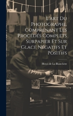 L'art du photographe, comprenant les proce&#769;de&#769;s complets surpapier et sur glace ne&#769;gatifs et positifs - 