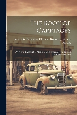 The Book of Carriages; Or, A Short Account of Modes of Conveyance, From Earliest Periods to the Pres -  For Promoting Christian Knowledge (Gr