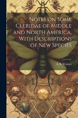 Notes on Some Cleridae of Middle and North America, With Descriptions of New Species - A B Wolcott
