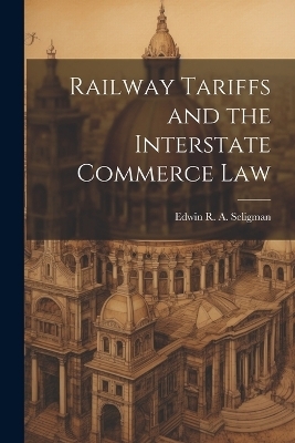 Railway Tariffs and the Interstate Commerce Law - Edwin R a Seligman