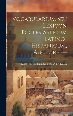 Vocabularium Seu Lexicon Ecclesiasticum Latino-hispanicum, Auctore --- - 