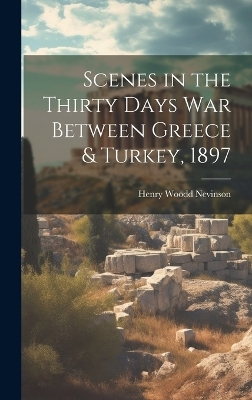 Scenes in the Thirty Days War Between Greece & Turkey, 1897 - Henry Woodd Nevinson