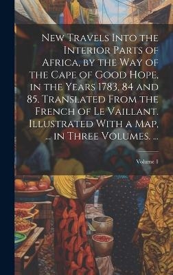 New Travels Into the Interior Parts of Africa, by the Way of the Cape of Good Hope, in the Years 1783, 84 and 85. Translated From the French of Le Vaillant. Illustrated With a Map, ... in Three Volumes. ...; Volume 1 -  Anonymous