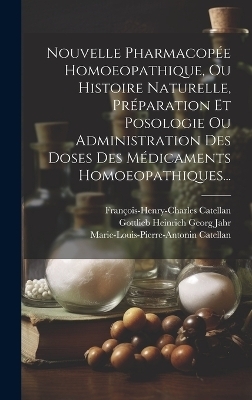 Nouvelle Pharmacopée Homoeopathique, Ou Histoire Naturelle, Préparation Et Posologie Ou Administration Des Doses Des Médicaments Homoeopathiques... - François-Henry-Charles Catellan, Marie-Louis-Pierre-Antonin Catellan