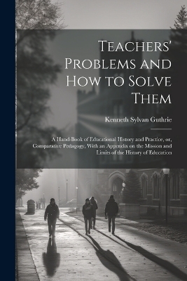 Teachers' Problems and how to Solve Them; a Hand-book of Educational History and Practice, or, Comparative Pedagogy, With an Appendix on the Mission and Limits of the History of Education - 