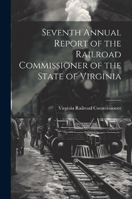 Seventh Annual Report of the Railroad Commissioner of the State of Virginia - Virginia Railroad Commissioner