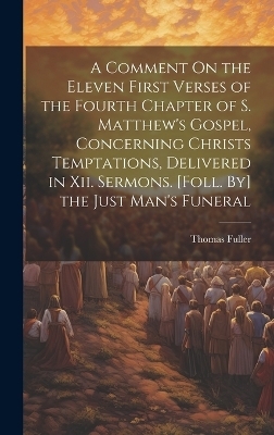 A Comment On the Eleven First Verses of the Fourth Chapter of S. Matthew's Gospel, Concerning Christs Temptations, Delivered in Xii. Sermons. [Foll. By] the Just Man's Funeral - Thomas Fuller