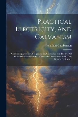 Practical Electricity, And Galvanism - Jonathan Cuthbertson