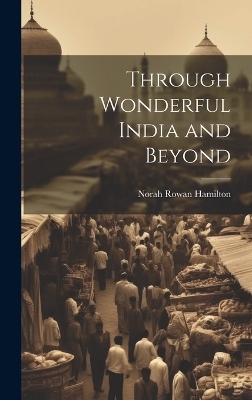 Through Wonderful India and Beyond - Norah Rowan Hamilton