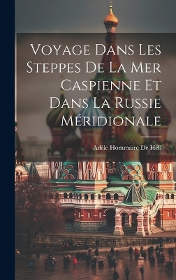 Voyage Dans Les Steppes De La Mer Caspienne Et Dans La Russie Méridionale - Adèle Hommaire de Hell