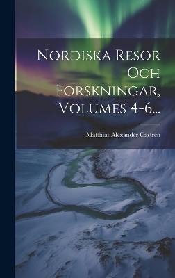 Nordiska Resor Och Forskningar, Volumes 4-6... - Matthias Alexander Castrén