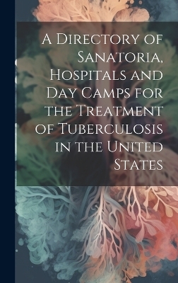 A Directory of Sanatoria, Hospitals and Day Camps for the Treatment of Tuberculosis in the United States -  Anonymous