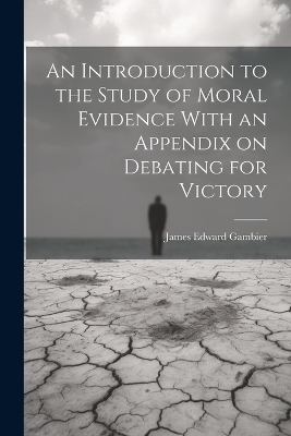 An Introduction to the Study of Moral Evidence With an Appendix on Debating for Victory - James Edward Gambier