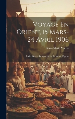 Voyage En Orient, 15 Mars-24 Avril 1906 - Pierre-Marie Martin (Abbe )