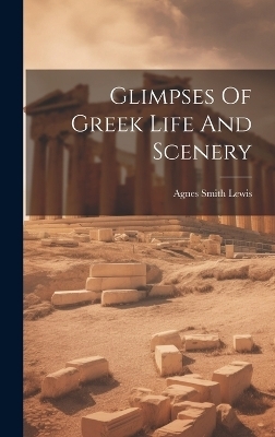 Glimpses Of Greek Life And Scenery - Agnes Smith Lewis