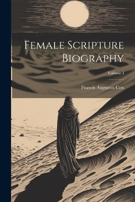 Female Scripture Biography; Volume I - Francis Augustus Cox