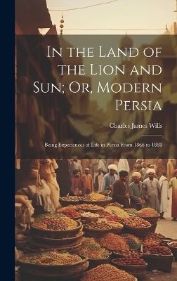 In the Land of the Lion and Sun; Or, Modern Persia - Charles James Wills