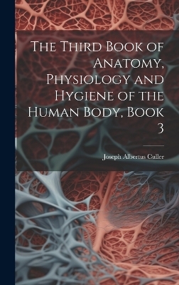 The Third Book of Anatomy, Physiology and Hygiene of the Human Body, Book 3 - Joseph Albertus Culler